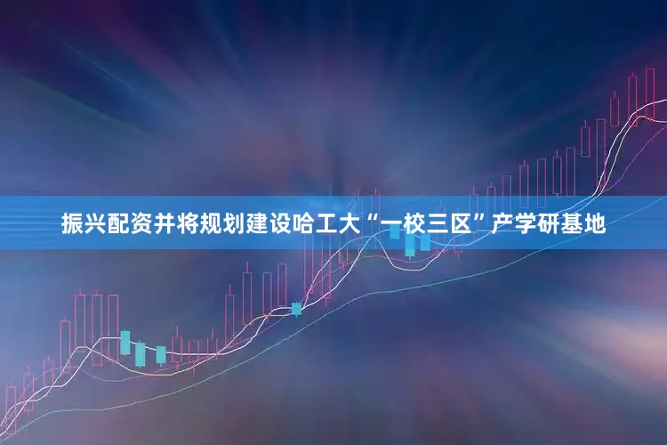 振兴配资并将规划建设哈工大“一校三区”产学研基地