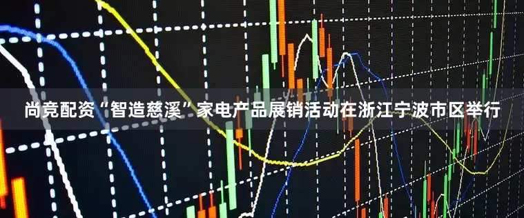 尚竞配资“智造慈溪”家电产品展销活动在浙江宁波市区举行