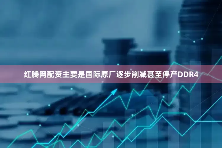 红腾网配资主要是国际原厂逐步削减甚至停产DDR4