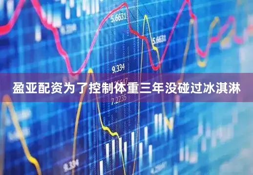 盈亚配资为了控制体重三年没碰过冰淇淋