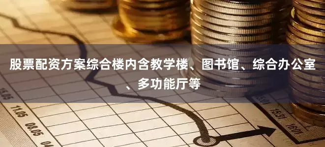 股票配资方案综合楼内含教学楼、图书馆、综合办公室、多功能厅等