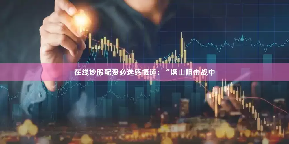在线炒股配资必选感慨道：“塔山阻击战中