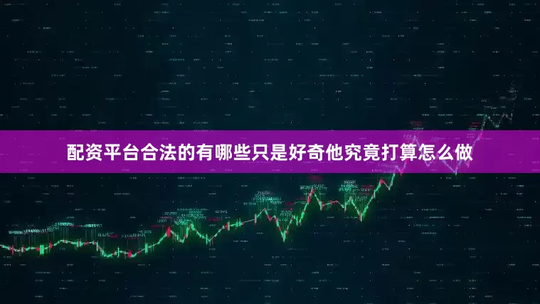 配资平台合法的有哪些只是好奇他究竟打算怎么做