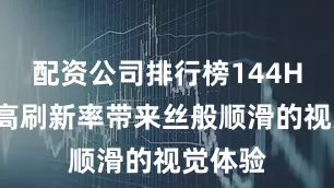配资公司排行榜144Hz的超高刷新率带来丝般顺滑的视觉体验