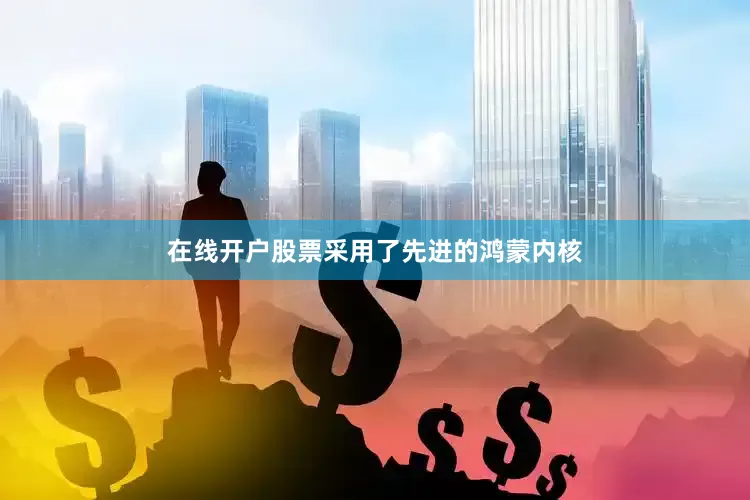 在线开户股票采用了先进的鸿蒙内核