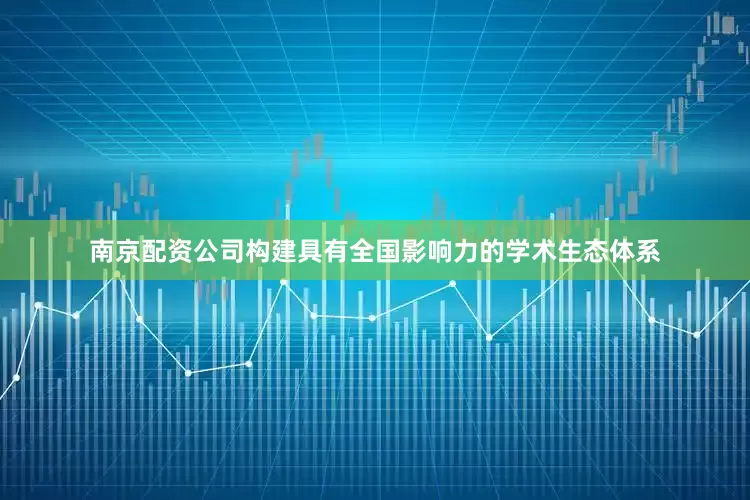 南京配资公司构建具有全国影响力的学术生态体系
