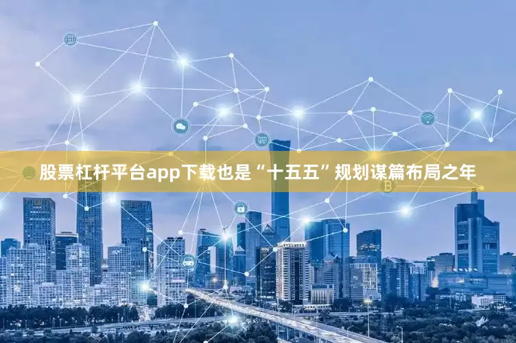 股票杠杆平台app下载也是“十五五”规划谋篇布局之年