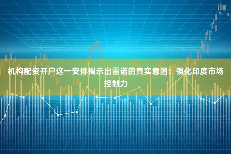 机构配资开户这一安排揭示出雷诺的真实意图：强化印度市场控制力