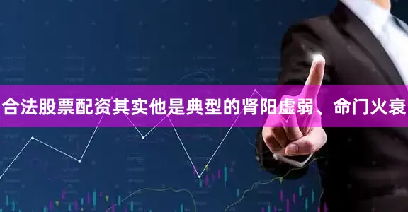 合法股票配资其实他是典型的肾阳虚弱、命门火衰