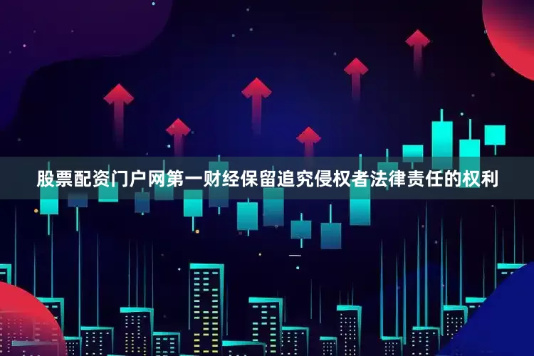 股票配资门户网第一财经保留追究侵权者法律责任的权利