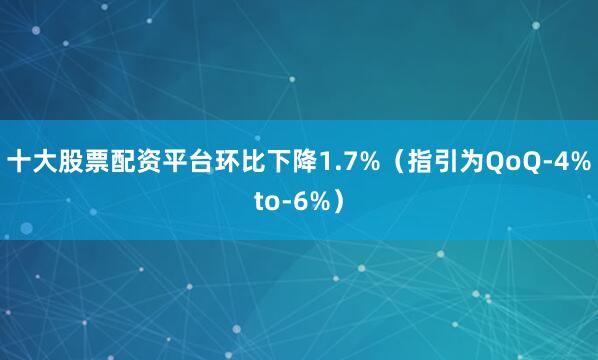 十大股票配资平台环比下降1.7%（指引为QoQ-4%to-6%）