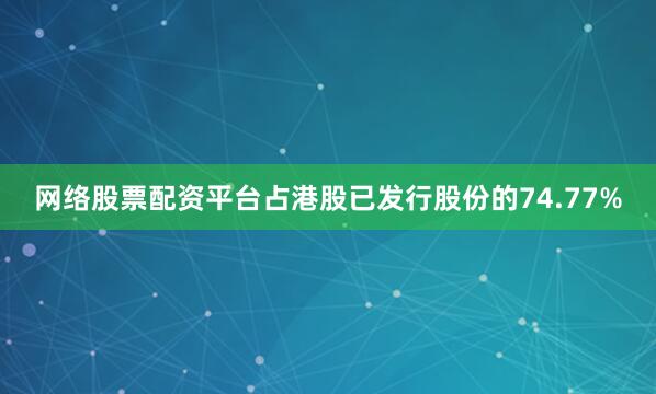 网络股票配资平台占港股已发行股份的74.77%