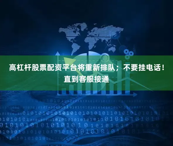 高杠杆股票配资平台将重新排队；不要挂电话！直到客服接通