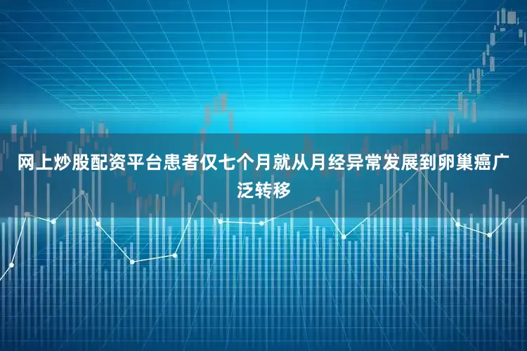 网上炒股配资平台患者仅七个月就从月经异常发展到卵巢癌广泛转移