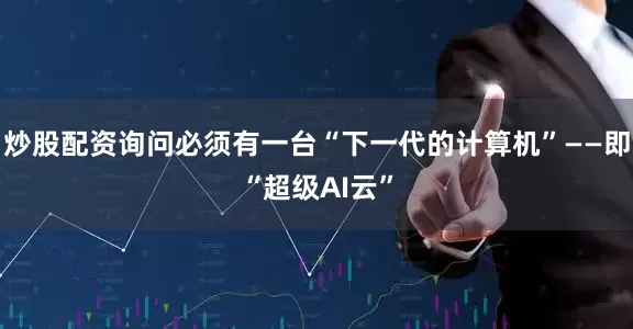 炒股配资询问必须有一台“下一代的计算机”——即“超级AI云”