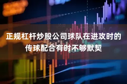 正规杠杆炒股公司球队在进攻时的传球配合有时不够默契