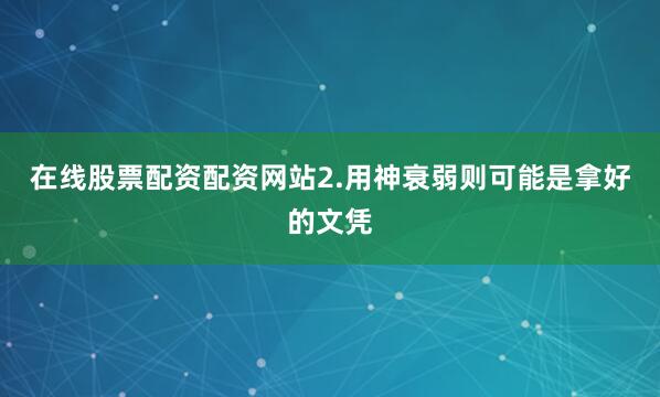 在线股票配资配资网站2.用神衰弱则可能是拿好的文凭