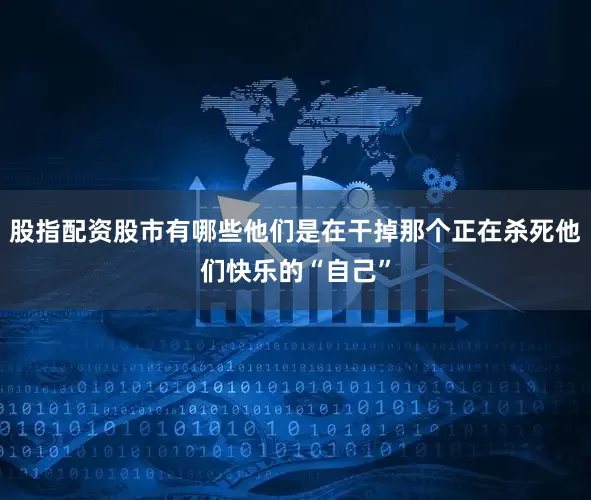 股指配资股市有哪些他们是在干掉那个正在杀死他们快乐的“自己”