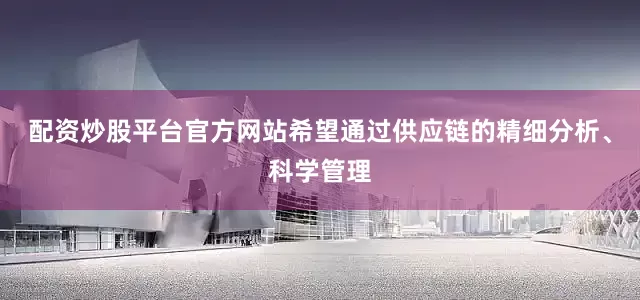 配资炒股平台官方网站希望通过供应链的精细分析、科学管理