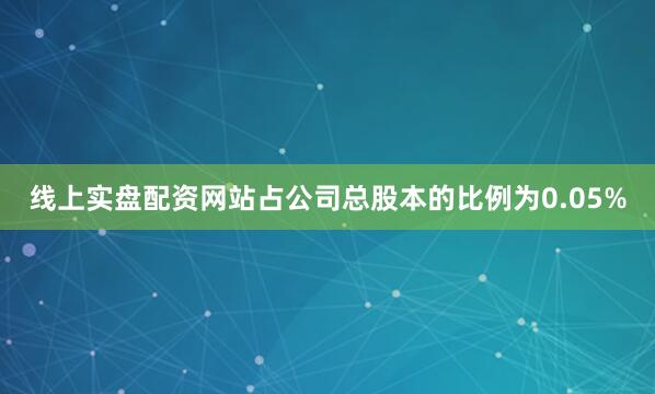 线上实盘配资网站占公司总股本的比例为0.05%