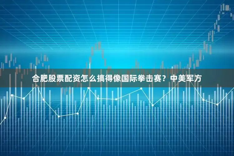合肥股票配资怎么搞得像国际拳击赛？中美军方