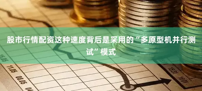 股市行情配资这种速度背后是采用的“多原型机并行测试”模式