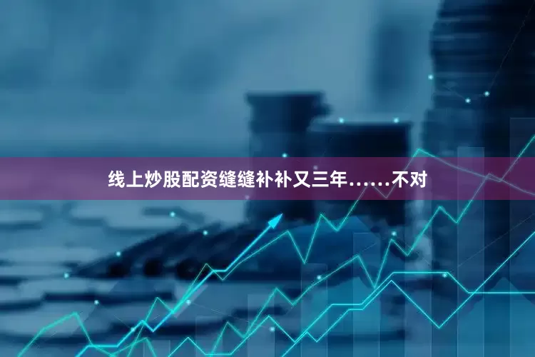 线上炒股配资缝缝补补又三年……不对