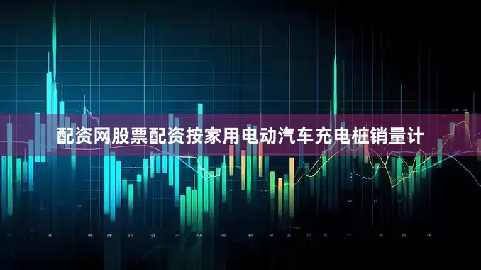 配资网股票配资按家用电动汽车充电桩销量计