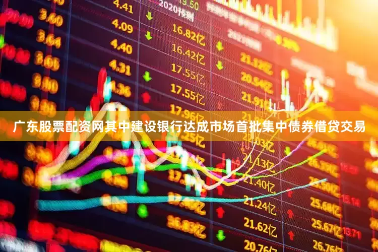 广东股票配资网其中建设银行达成市场首批集中债券借贷交易