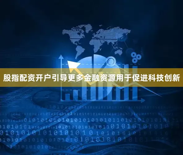 股指配资开户引导更多金融资源用于促进科技创新