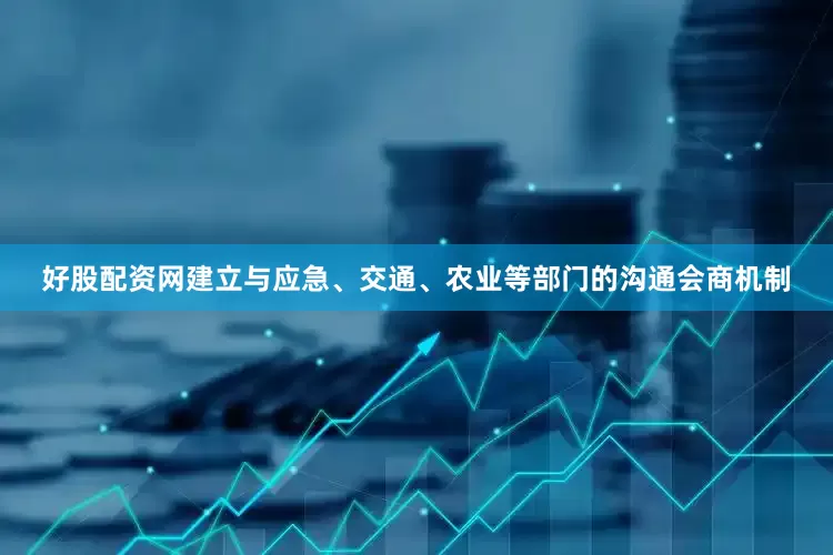好股配资网建立与应急、交通、农业等部门的沟通会商机制