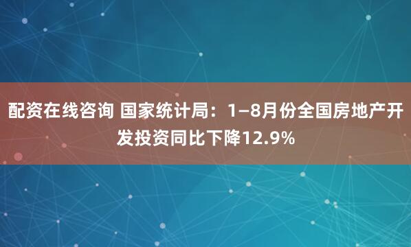 配资在线咨询 国家统计局：1—8月份全国房地产开发投资同比下降12.9%