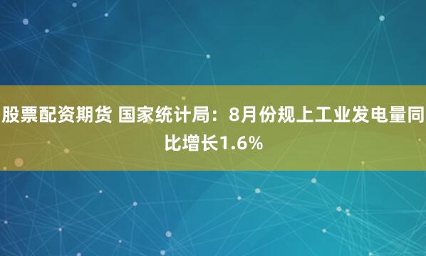股票配资期货 国家统计局：8月份规上工业发电量同比增长1.6%