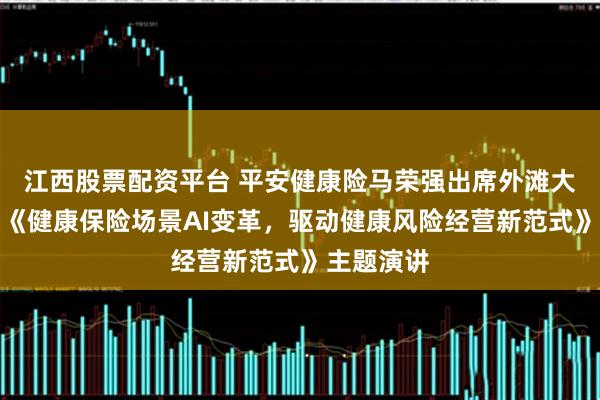 江西股票配资平台 平安健康险马荣强出席外滩大会，发表《健康保险场景AI变革，驱动健康风险经营新范式》主题演讲