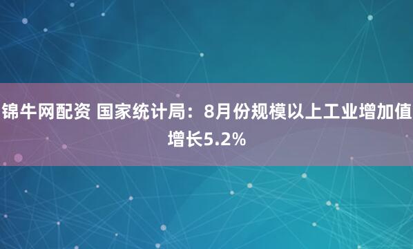 锦牛网配资 国家统计局：8月份规模以上工业增加值增长5.2%