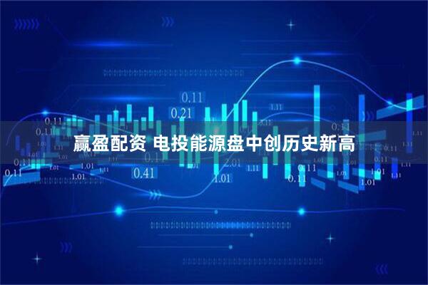 赢盈配资 电投能源盘中创历史新高