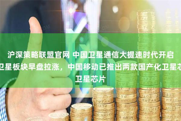 沪深策略联盟官网 中国卫星通信大提速时代开启，卫星板块早盘拉涨，中国移动已推出两款国产化卫星芯片