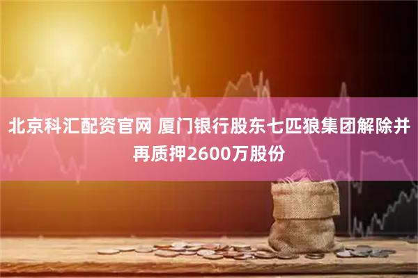 北京科汇配资官网 厦门银行股东七匹狼集团解除并再质押2600万股份