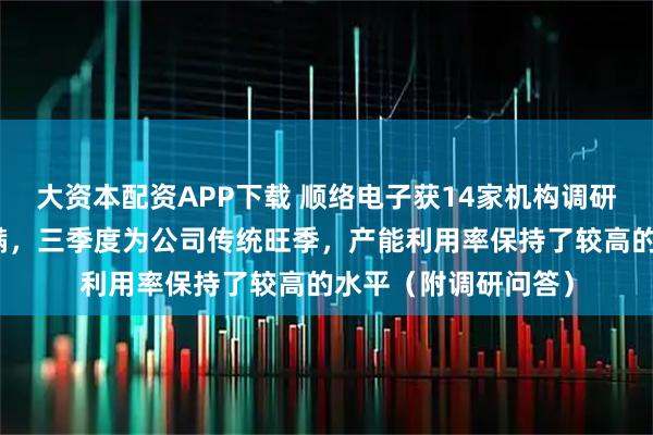 大资本配资APP下载 顺络电子获14家机构调研：公司目前订单饱满，三季度为公司传统旺季，产能利用率保持了较高的水平（附调研问答）