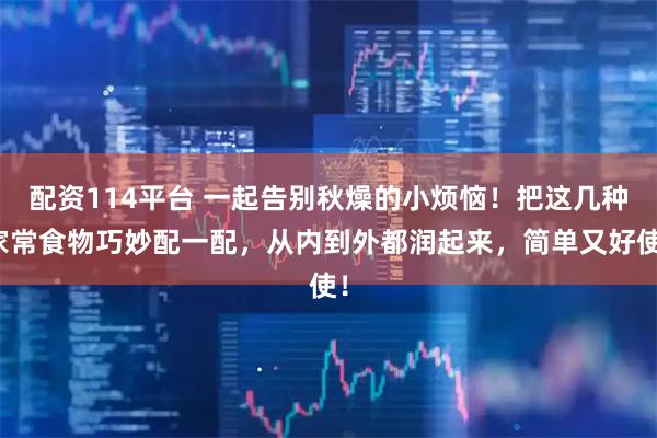 配资114平台 一起告别秋燥的小烦恼！把这几种家常食物巧妙配一配，从内到外都润起来，简单又好使！
