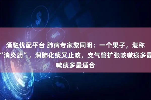 涌融优配平台 肺病专家黎同明：一个果子，堪称天然“消炎药”，润肺化痰又止咳，支气管扩张咳嗽痰多最适合
