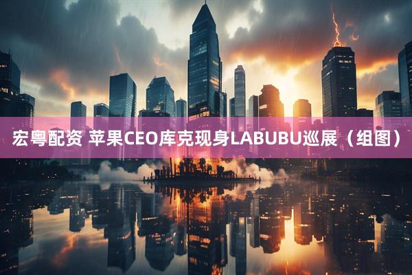 宏粤配资 苹果CEO库克现身LABUBU巡展（组图）