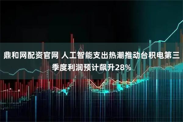 鼎和网配资官网 人工智能支出热潮推动台积电第三季度利润预计飙升28%