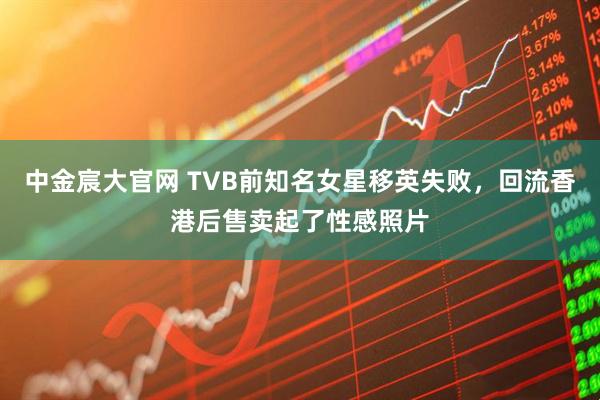中金宸大官网 TVB前知名女星移英失败，回流香港后售卖起了性感照片