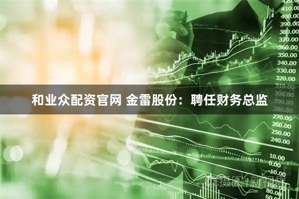 和业众配资官网 金雷股份：聘任财务总监