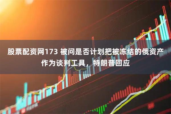 股票配资网173 被问是否计划把被冻结的俄资产作为谈判工具，特朗普回应