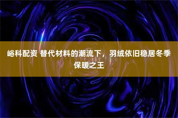 峪科配资 替代材料的潮流下，羽绒依旧稳居冬季保暖之王
