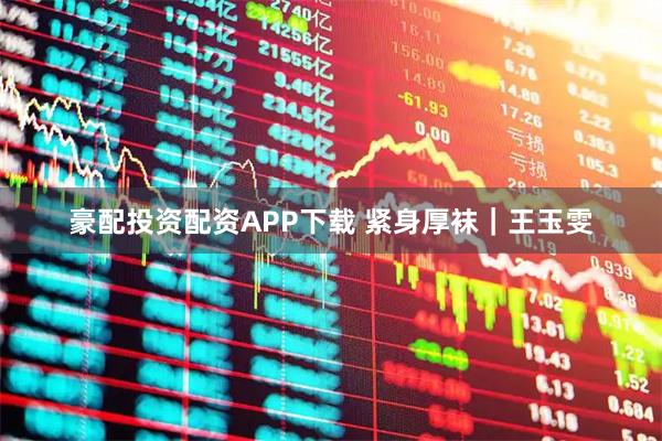 豪配投资配资APP下载 紧身厚袜｜王玉雯