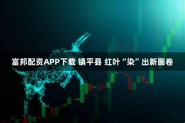 富邦配资APP下载 镇平县 红叶“染”出新画卷