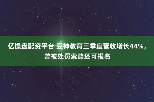 亿操盘配资平台 豆神教育三季度营收增长44%，曾被处罚索赔还可报名